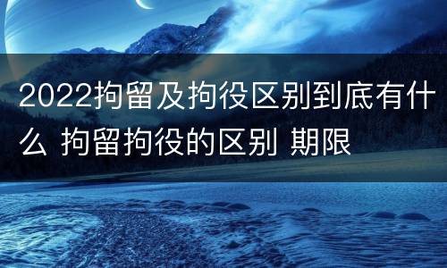 2022拘留及拘役区别到底有什么 拘留拘役的区别 期限