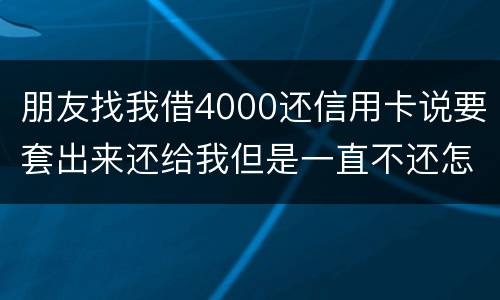 朋友找我借4000还信用卡说要套出来还给我但是一直不还怎么解决