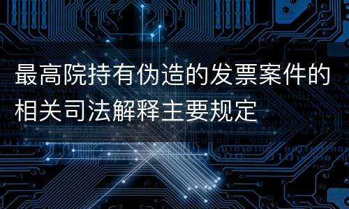 最高院持有伪造的发票案件的相关司法解释主要规定