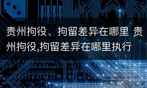 贵州拘役、拘留差异在哪里 贵州拘役,拘留差异在哪里执行