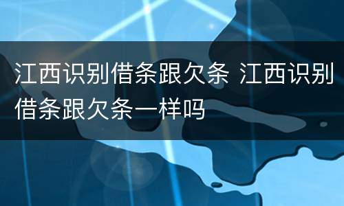 江西识别借条跟欠条 江西识别借条跟欠条一样吗