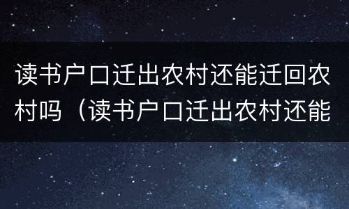 读书户口迁出农村还能迁回农村吗（读书户口迁出农村还能迁回农村吗变非农业）