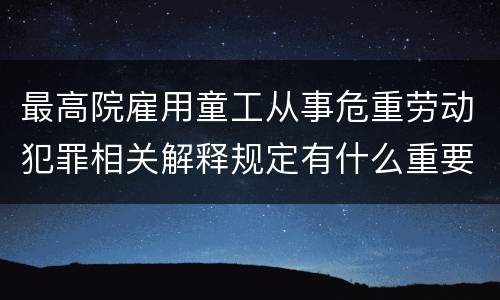 最高院雇用童工从事危重劳动犯罪相关解释规定有什么重要内容