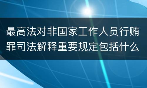 最高法对非国家工作人员行贿罪司法解释重要规定包括什么