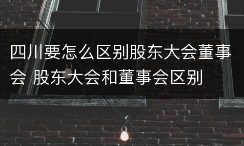 四川要怎么区别股东大会董事会 股东大会和董事会区别