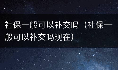 社保一般可以补交吗（社保一般可以补交吗现在）