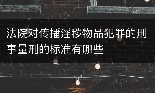 法院对传播淫秽物品犯罪的刑事量刑的标准有哪些