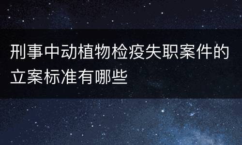 刑事中动植物检疫失职案件的立案标准有哪些