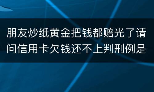 朋友炒纸黄金把钱都赔光了请问信用卡欠钱还不上判刑例是怎么规定