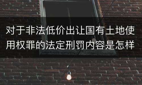 对于非法低价出让国有土地使用权罪的法定刑罚内容是怎样的