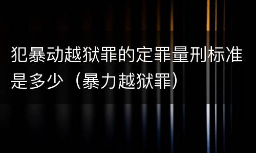 犯暴动越狱罪的定罪量刑标准是多少（暴力越狱罪）