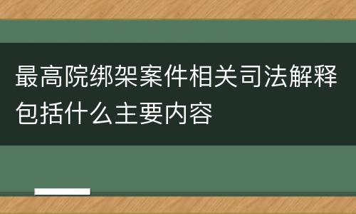 最高院绑架案件相关司法解释包括什么主要内容