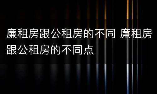 廉租房跟公租房的不同 廉租房跟公租房的不同点