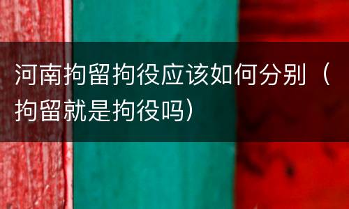 河南拘留拘役应该如何分别（拘留就是拘役吗）