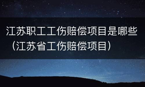 江苏职工工伤赔偿项目是哪些（江苏省工伤赔偿项目）