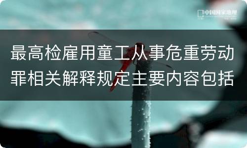 最高检雇用童工从事危重劳动罪相关解释规定主要内容包括什么