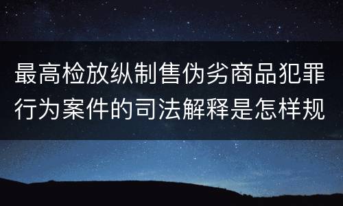 最高检放纵制售伪劣商品犯罪行为案件的司法解释是怎样规定的