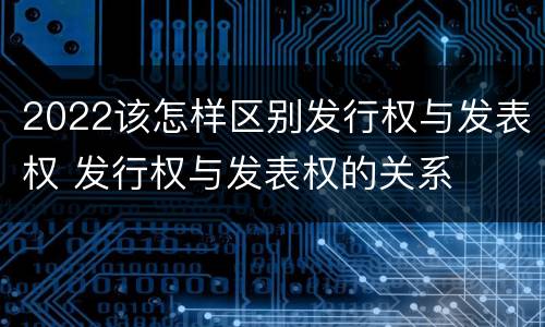 2022该怎样区别发行权与发表权 发行权与发表权的关系