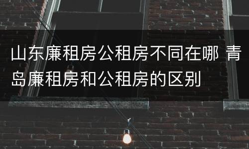 山东廉租房公租房不同在哪 青岛廉租房和公租房的区别