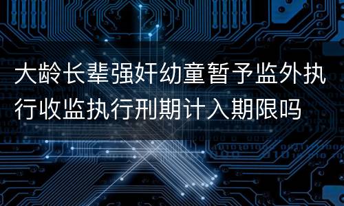 大龄长辈强奸幼童暂予监外执行收监执行刑期计入期限吗