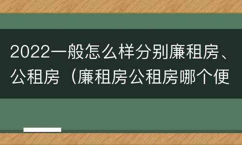 2022一般怎么样分别廉租房、公租房（廉租房公租房哪个便宜）