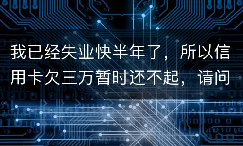 我已经失业快半年了，所以信用卡欠三万暂时还不起，请问信用卡还不上怎么办