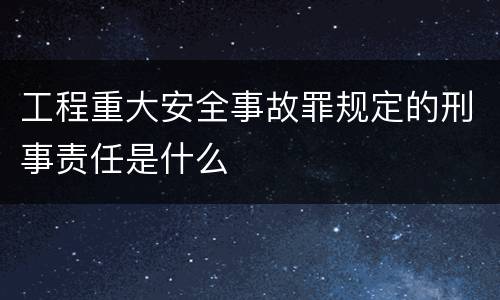 工程重大安全事故罪规定的刑事责任是什么