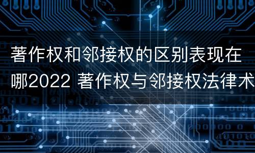 著作权和邻接权的区别表现在哪2022 著作权与邻接权法律术语汇编