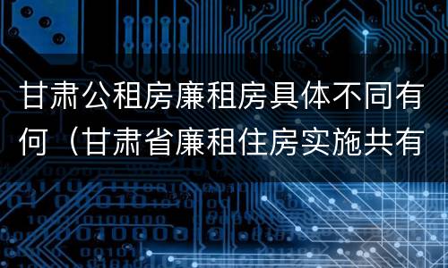 甘肃公租房廉租房具体不同有何（甘肃省廉租住房实施共有产权管理办法）