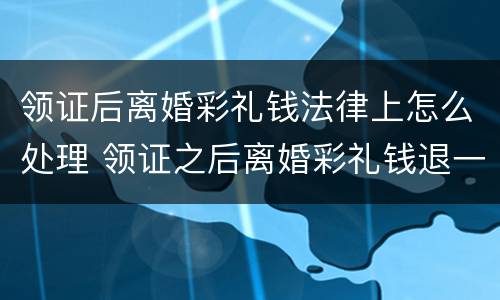 领证后离婚彩礼钱法律上怎么处理 领证之后离婚彩礼钱退一半吗