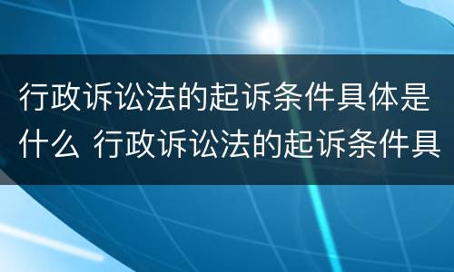 行政诉讼法的起诉条件具体是什么 行政诉讼法的起诉条件具体是什么意思