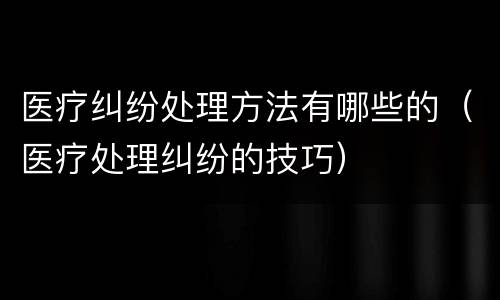 医疗纠纷处理方法有哪些的（医疗处理纠纷的技巧）