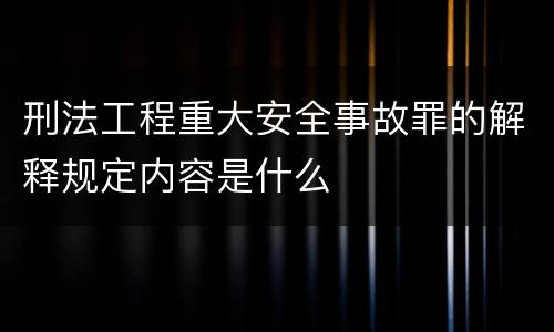 刑法工程重大安全事故罪的解释规定内容是什么