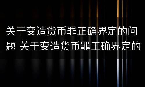 关于变造货币罪正确界定的问题 关于变造货币罪正确界定的问题有