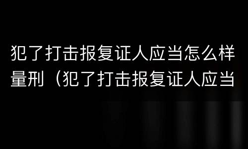 犯了打击报复证人应当怎么样量刑（犯了打击报复证人应当怎么样量刑标准）