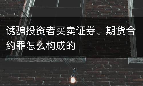 诱骗投资者买卖证券、期货合约罪怎么构成的