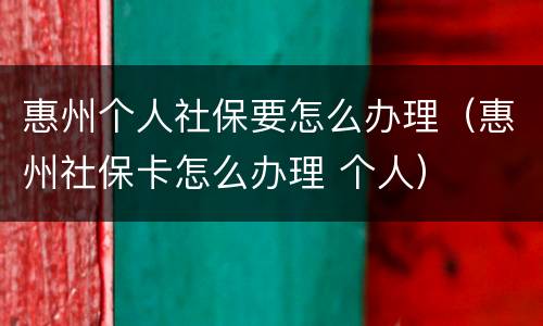 惠州个人社保要怎么办理（惠州社保卡怎么办理 个人）