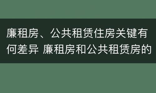 廉租房、公共租赁住房关键有何差异 廉租房和公共租赁房的区别