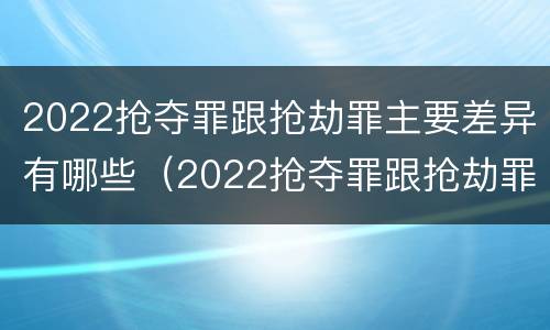 2022抢夺罪跟抢劫罪主要差异有哪些（2022抢夺罪跟抢劫罪主要差异有哪些方面）