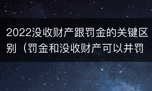 2022没收财产跟罚金的关键区别（罚金和没收财产可以并罚吗）