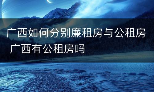 广西如何分别廉租房与公租房 广西有公租房吗