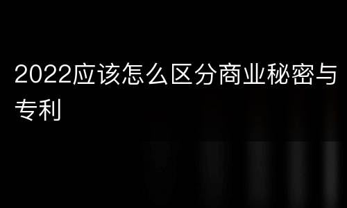 2022应该怎么区分商业秘密与专利