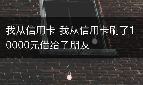 我从信用卡 我从信用卡刷了10000元借给了朋友