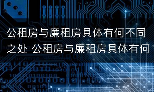 公租房与廉租房具体有何不同之处 公租房与廉租房具体有何不同之处呢