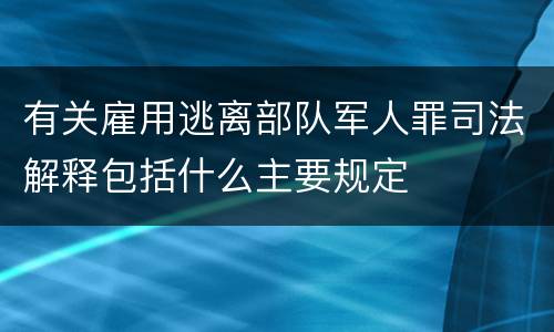 有关雇用逃离部队军人罪司法解释包括什么主要规定