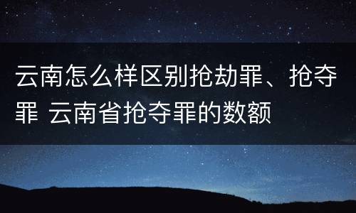 云南怎么样区别抢劫罪、抢夺罪 云南省抢夺罪的数额