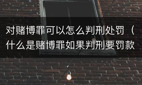 对赌博罪可以怎么判刑处罚（什么是赌博罪如果判刑要罚款多少?）