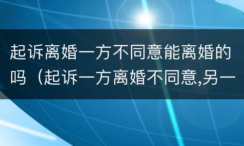 起诉离婚一方不同意能离婚的吗（起诉一方离婚不同意,另一方可以起诉他吗）