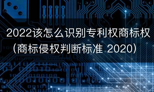 2022该怎么识别专利权商标权（商标侵权判断标准 2020）