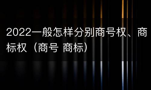 2022一般怎样分别商号权、商标权（商号 商标）